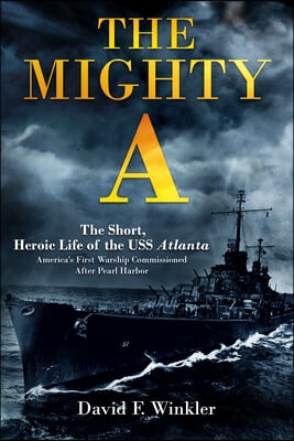 The Mighty A: The Short, Heroic Life of the USS Atlanta: America&#39;s First Warship Commissioned After Pearl Harbor