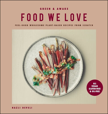 Green and Awake Food We Love: Feel-Good Wholesome Plant-Based Recipes from Scratch: All Vegan, Gluten-Free &amp; Oil-Free