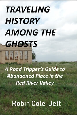 Traveling History among the Ghosts: A Road Tripper&#39;s Guide to Abandoned Places in the Red River Valley