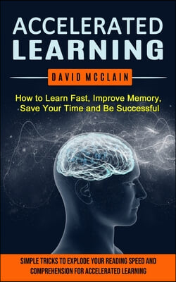 Accelerated Learning: How to Learn Fast, Improve Memory, Save Your Time and Be Successful (Simple Tricks to Explode Your Reading Speed and C