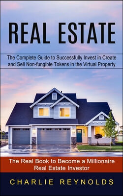 Real Estate: The Complete Guide to Successfully Invest in Create and Sell Non-fungible Tokens in the Virtual Property (The Real Boo