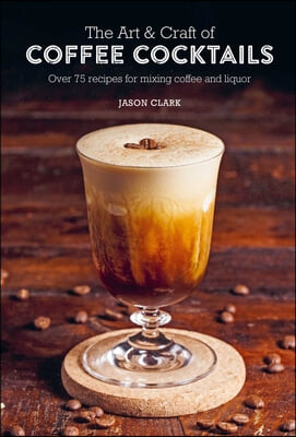 The Art &amp; Craft of Coffee Cocktails: Over 75 Recipes for Mixing Coffee and Liquor