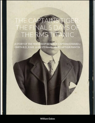 The Captains Tiger- The 5 Days of the RMS Titanic: A Story of the Friendship Between Captain Edward J. Smith R.D., R.N.R. & His Steward, James Arthur