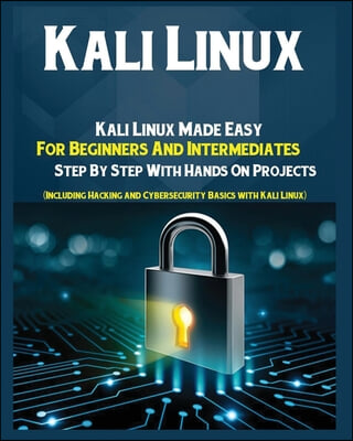 Kali Linux: Kali Linux Made Easy For Beginners And Intermediates Step by Step With Hands on Projects (Including Hacking and Cybers