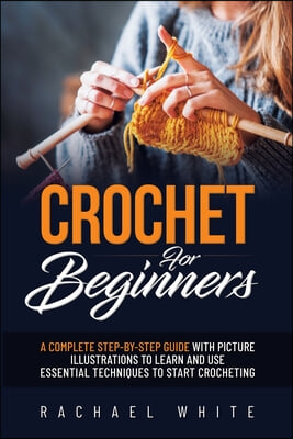 Crochet for Beginners: A Complete Step-By-Step Guide to Learn &amp; Use Essential Techniques to Start Crocheting, Fun &amp; Easy projects for Beginne