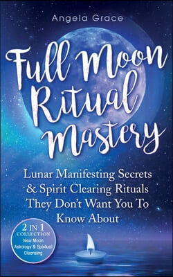 Full Moon Ritual Mastery: Lunar Manifesting Secrets &amp; Spirit Clearing Rituals They Don&#39;t Want You To Know About (New Moon Astrology &amp; Spiritual