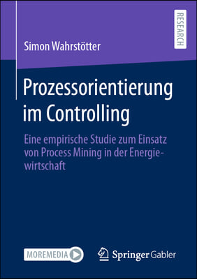 Prozessorientierung Im Controlling: Eine Empirische Studie Zum Einsatz Von Process Mining in Der Energiewirtschaft