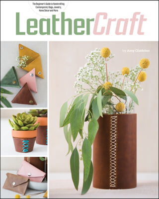 Leather Craft: The Beginner&#39;s Guide to Handcrafting Contemporary Bags, Jewelry, Home Decor &amp; More