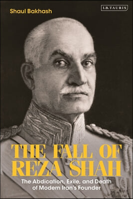 The Fall of Reza Shah: The Abdication, Exile, and Death of Modern Iran&#39;s Founder