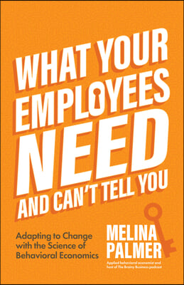 What Your Employees Need and Can&#39;t Tell You: Adapting to Change with the Science of Behavioral Economics (Change Management Book)