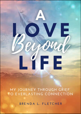 A Love Beyond Life. My Journey from Grief to Everlasting Connection