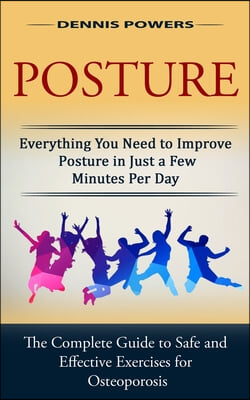 Posture: Everything You Need to Improve Posture in Just a Few Minutes Per Day (The Complete Guide to Safe and Effective Exercis