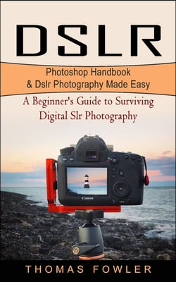 Dslr: Photoshop Handbook &amp; Dslr Photography Made Easy (A Beginner&#39;s Guide to Surviving Digital Slr Photography)