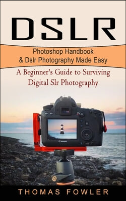 Dslr: Photoshop Handbook & Dslr Photography Made Easy (A Beginner's Guide to Surviving Digital Slr Photography)