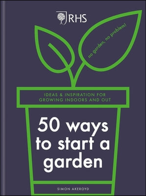 Rhs 50 Ways to Start a Garden: Ideas &amp; Inspiration for Growing Indoors and Out