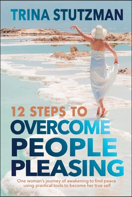 12 Steps to Overcome People Pleasing: One woman&#39;s journey of awakening to find peace, using practical tools to become her true self