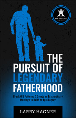 The Pursuit of Legendary Fatherhood: Break Old Patterns & Create an Extraordinary Marriage to Build an Epic Legacy
