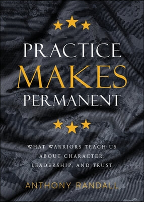 Practice Makes Permanent: What Warriors Teach Us About Character, Leadership, and Trust