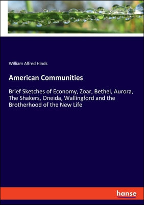 American Communities: Brief Sketches of Economy, Zoar, Bethel, Aurora, The Shakers, Oneida, Wallingford and the Brotherhood of the New Life