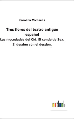 Tres flores del teatro antiguo espanol: Las mocedades del Cid. El conde de Sex. El desden con el desden.
