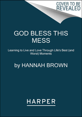 God Bless This Mess: Learning to Live and Love Through Life&#39;s Best (and Worst) Moments