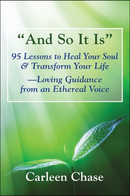 And So It Is: 95 Lessons to Heal Your Soul &amp; Transform Your Life-Loving Guidance from an Ethereal Voice