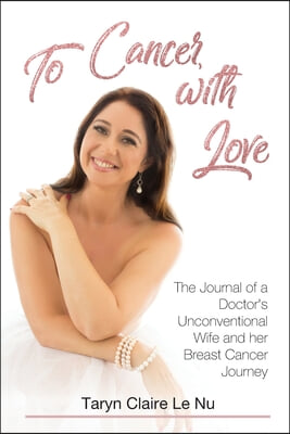 To Cancer, with Love: The Journal of a Doctor&#39;s Unconventional Wife and her Breast Cancer Journey:: The Journal of a Doctor&#39;s Unconventional