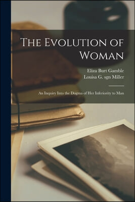 The Evolution of Woman: an Inquiry Into the Dogma of Her Inferiority to Man