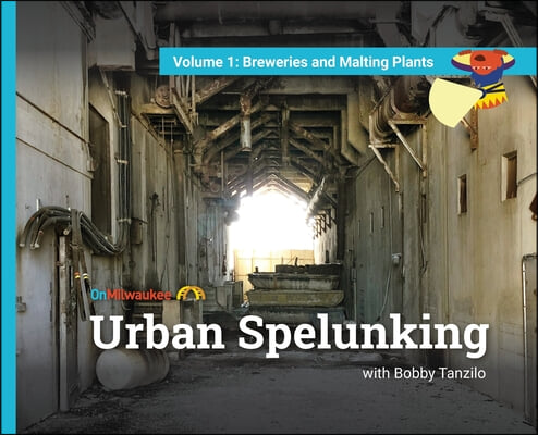 Urban Spelunking with Bobby Tanzilo: Volume 1: Breweries and Malting Plants