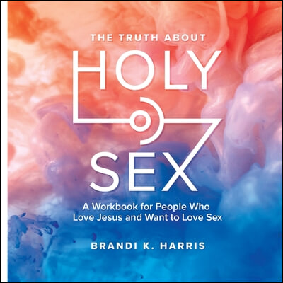 The Truth About Holy Sex: A Workbook for People who Love Jesus and Want to Love Sex