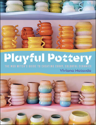 Playful Pottery: The Mud Witch&#39;s Guide to Creating Curvy, Colorful Ceramics