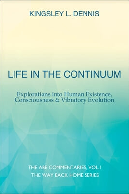 Life in the Continuum: Explorations into Human Existence, Consciousness &amp; Vibratory Evolution