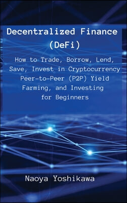 Decentralized Finance (DeFi): How to Trade, Borrow, Lend, Save, Invest in Cryptocurrency Peer-to-Peer (P2P) Yield Farming, and Investing for Beginne