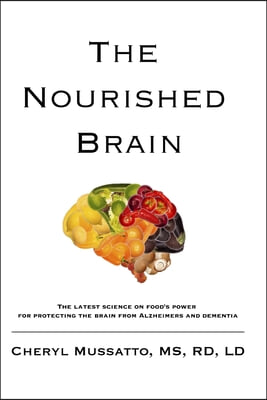 The Nourished Brain: The Latest Science On Food&#39;s Power For Protecting The Brain From Alzheimers and Dementia