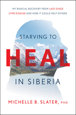 Starving to Heal in Siberia: My Radical Recovery from Late-Stage Lyme Disease and How It Could Help Others