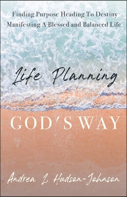 Life Planning God's Way: Finding Purpose Heading To Destiny Manifesting A Blessed and Balanced Life