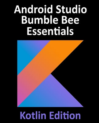 Android Studio Bumble Bee Essentials - Kotlin Edition: Developing Android Apps Using Android Studio 2021.1 and Kotlin