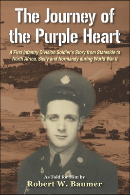 The Journey of the Purple Heart: A First Infantry Division Soldier&#39;s Story from Stateside to North Africa, Sicily and Normandy during World War II