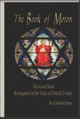The Book of Moron: The Good Book Reimagined in the Voice of Donald Trump