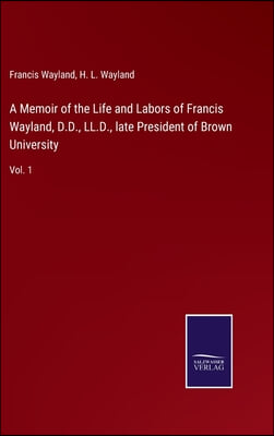 A Memoir of the Life and Labors of Francis Wayland, D.D., LL.D., late President of Brown University: Vol. 1