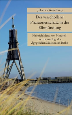 Der verschollene Pharaonenschatz in der Elbmundung: Heinrich Menu von Minutoli und die Anfange des Agyptischen Museums in Berlin