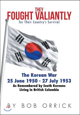 They Fought Valiantly for Their Country&#39;s Survival: The Korean War 25 June 1950 - 27 July 1953 As Remembered by South Koreans Living in British Columb