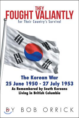 They Fought Valiantly for Their Country&#39;s Survival: The Korean War 25 June 1950 - 27 July 1953 As Remembered by South Koreans Living in British Columb