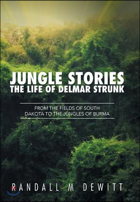 Jungle Stories: The Life of Delmar Strunk: From the Fields of South Dakota to the Jungles of Burma