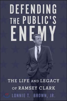 Defending the Public&#39;s Enemy: The Life and Legacy of Ramsey Clark