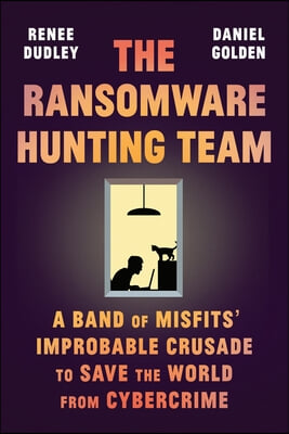 The Ransomware Hunting Team: A Band of Misfits&#39; Improbable Crusade to Save the World from Cybercrime