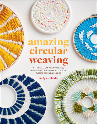 Amazing Circular Weaving: Little Loom Techniques, Patterns, and Projects for Complete Beginners