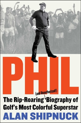 Phil: The Rip-Roaring (and Unauthorized!) Biography of Golf&#39;s Most Colorful Superstar