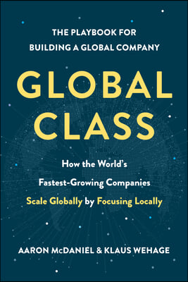 Global Class: How the World&#39;s Fastest-Growing Companies Scale Globally by Focusing Locally