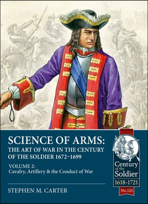 Science of Arms: The Art of War in the Century of the Soldier 1672 - 1699: Volume 2 - The Cavalry, Artillery & Conduct of War